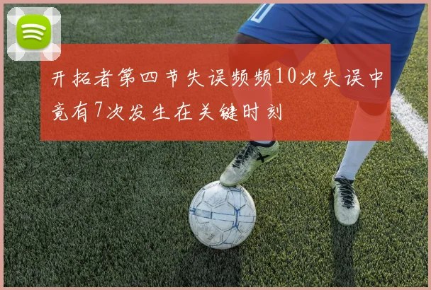 开拓者第四节失误频频10次失误中竟有7次发生在关键时刻