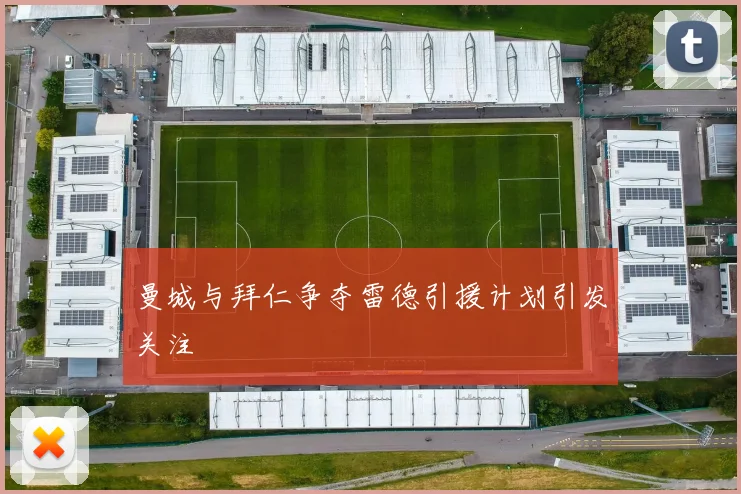 曼城与拜仁争夺雷德引援计划引发关注