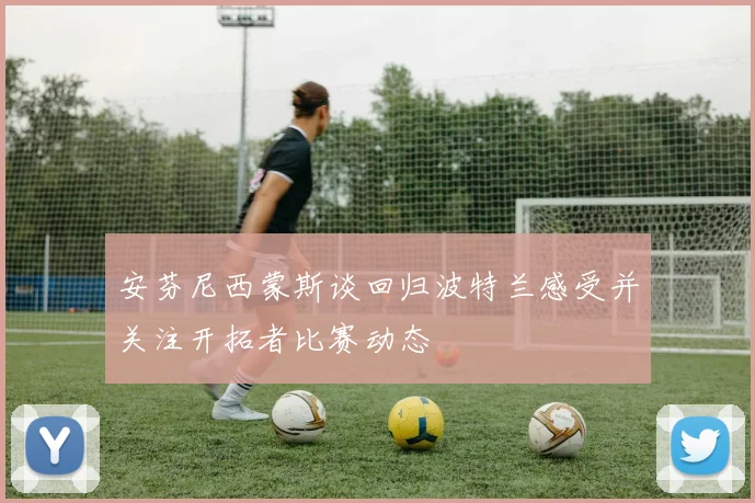 安芬尼西蒙斯谈回归波特兰感受并关注开拓者比赛动态