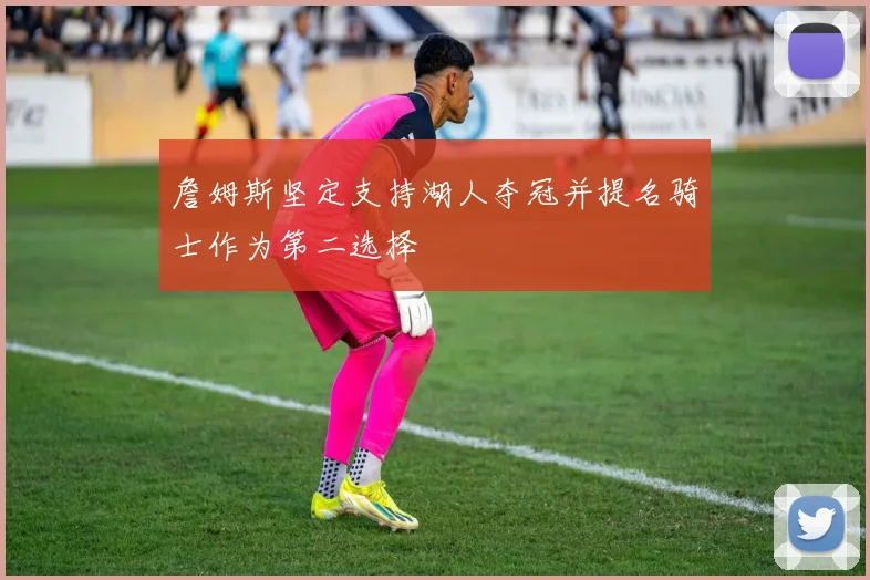 詹姆斯坚定支持湖人夺冠并提名骑士作为第二选择